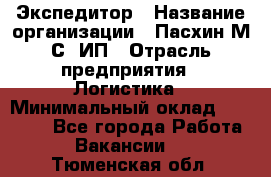 Экспедитор › Название организации ­ Пасхин М.С, ИП › Отрасль предприятия ­ Логистика › Минимальный оклад ­ 25 000 - Все города Работа » Вакансии   . Тюменская обл.